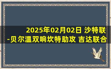 2025年02月02日 沙特联-贝尔温双响坎特助攻 吉达联合4-3卡赫胡德